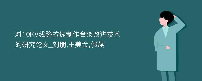 对10KV线路拉线制作台架改进技术的研究论文_刘朋,王美金,郭燕