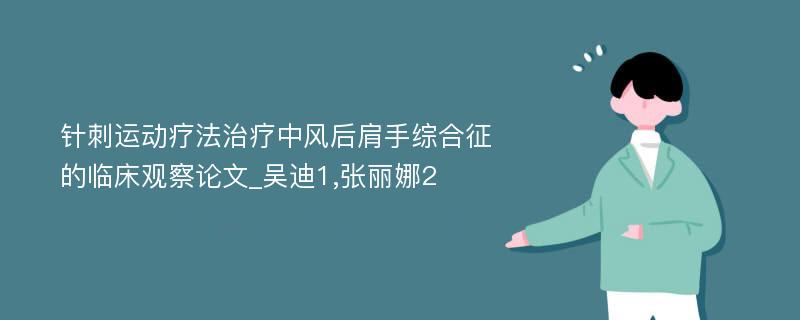 针刺运动疗法治疗中风后肩手综合征的临床观察论文_吴迪1,张丽娜2