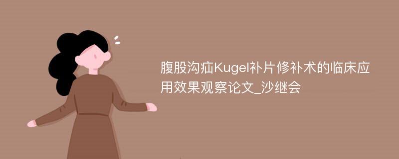 腹股沟疝Kugel补片修补术的临床应用效果观察论文_沙继会