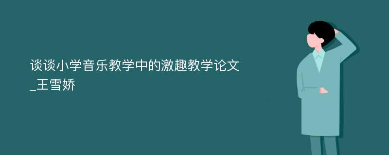 谈谈小学音乐教学中的激趣教学论文_王雪娇