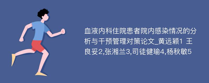 血液内科住院患者院内感染情况的分析与干预管理对策论文_黄远颖1 王良妥2,张湘兰3,司徒健瑜4,杨秋敏5