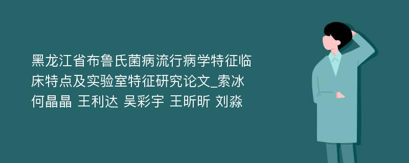 黑龙江省布鲁氏菌病流行病学特征临床特点及实验室特征研究论文_索冰 何晶晶 王利达 吴彩宇 王昕昕 刘淼