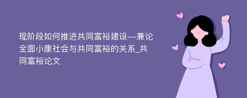 现阶段如何推进共同富裕建设--兼论全面小康社会与共同富裕的关系_共同富裕论文