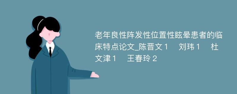 老年良性阵发性位置性眩晕患者的临床特点论文_陈晋文１　刘玮１　杜文津１　王春玲２