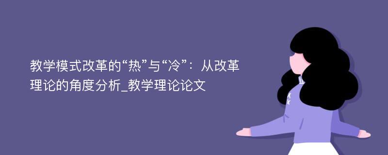 教学模式改革的“热”与“冷”：从改革理论的角度分析_教学理论论文