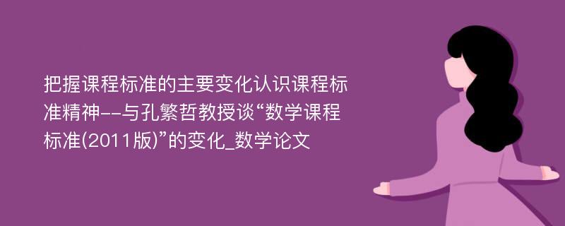 把握课程标准的主要变化认识课程标准精神--与孔繁哲教授谈“数学课程标准(2011版)”的变化_数学论文