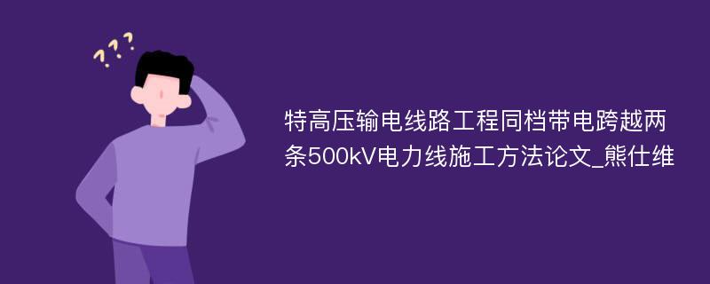 特高压输电线路工程同档带电跨越两条500kV电力线施工方法论文_熊仕维