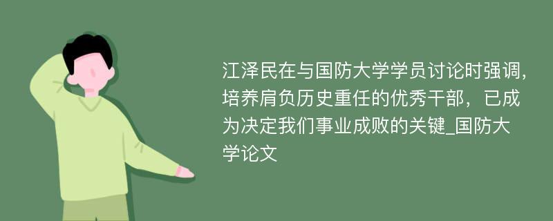 江泽民在与国防大学学员讨论时强调，培养肩负历史重任的优秀干部，已成为决定我们事业成败的关键_国防大学论文