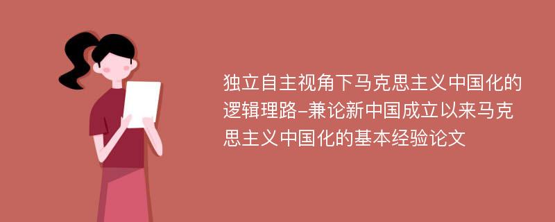 独立自主视角下马克思主义中国化的逻辑理路-兼论新中国成立以来马克思主义中国化的基本经验论文