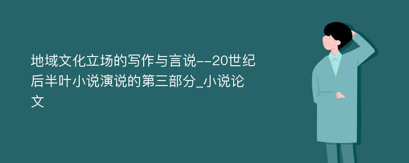 地域文化立场的写作与言说--20世纪后半叶小说演说的第三部分_小说论文