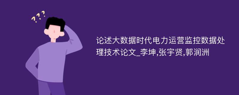 论述大数据时代电力运营监控数据处理技术论文_李坤,张宇贤,郭润洲