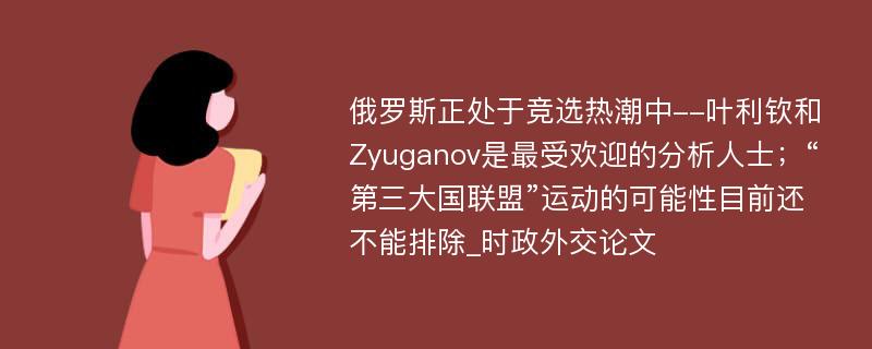 俄罗斯正处于竞选热潮中--叶利钦和Zyuganov是最受欢迎的分析人士；“第三大国联盟”运动的可能性目前还不能排除_时政外交论文