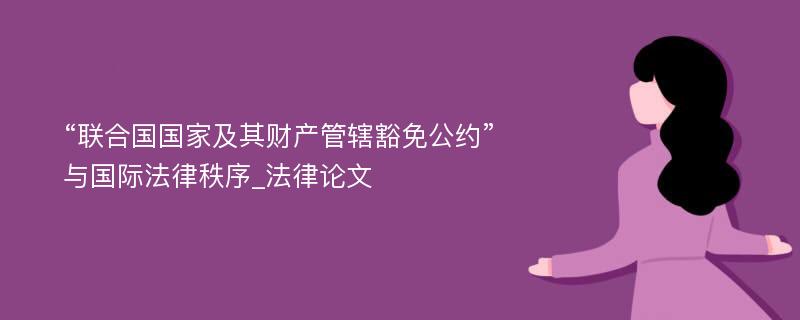 “联合国国家及其财产管辖豁免公约”与国际法律秩序_法律论文