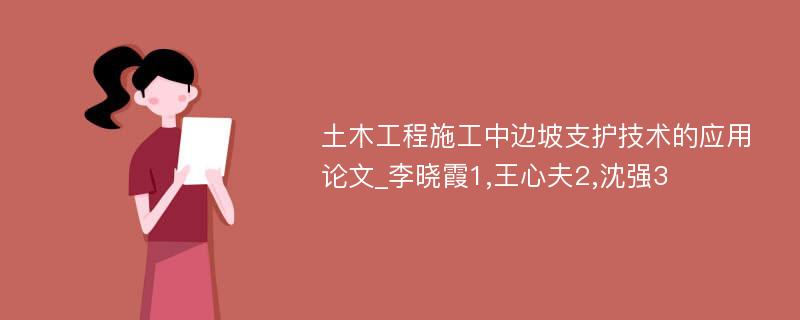 土木工程施工中边坡支护技术的应用论文_李晓霞1,王心夫2,沈强3