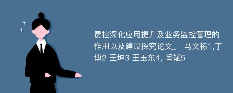 费控深化应用提升及业务监控管理的作用以及建设探究论文_　马文栋1,丁博2 王坤3 王玉东4, 闫斌5