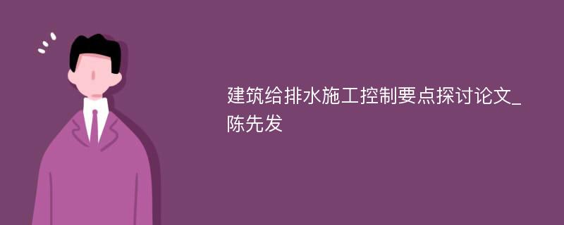 建筑给排水施工控制要点探讨论文_陈先发