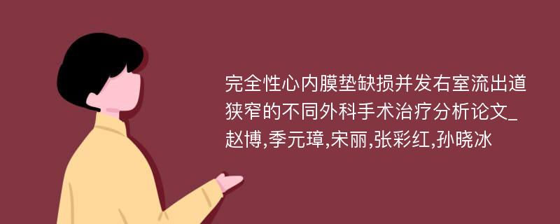 完全性心内膜垫缺损并发右室流出道狭窄的不同外科手术治疗分析论文_赵博,季元璋,宋丽,张彩红,孙晓冰