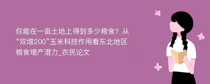 你能在一亩土地上得到多少粮食？从“双增200”玉米科技作用看东北地区粮食增产潜力_农民论文