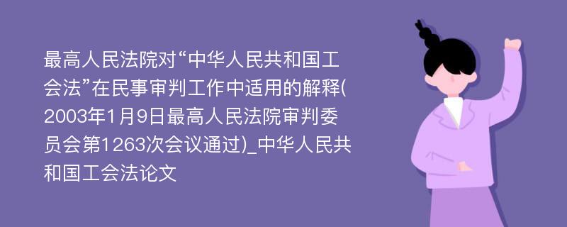 最高人民法院对“中华人民共和国工会法”在民事审判工作中适用的解释(2003年1月9日最高人民法院审判委员会第1263次会议通过)_中华人民共和国工会法论文