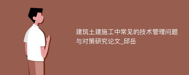 建筑土建施工中常见的技术管理问题与对策研究论文_邱岳