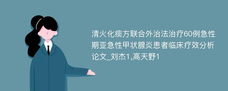 清火化痰方联合外治法治疗60例急性期亚急性甲状腺炎患者临床疗效分析论文_刘杰1,高天野1