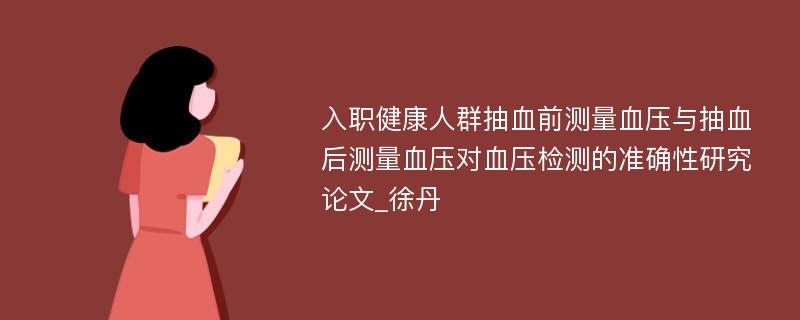 入职健康人群抽血前测量血压与抽血后测量血压对血压检测的准确性研究论文_徐丹