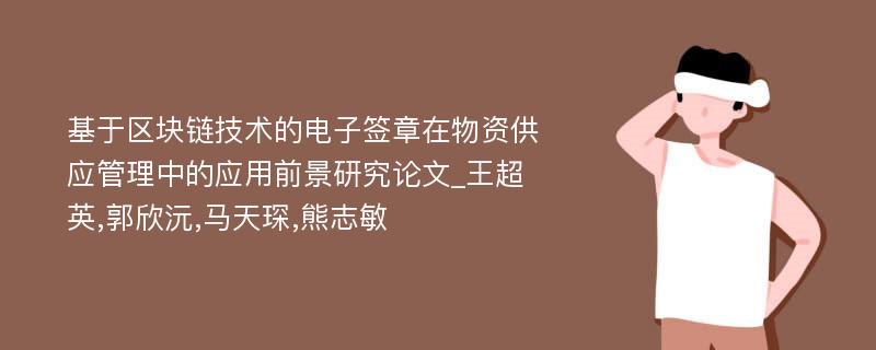 基于区块链技术的电子签章在物资供应管理中的应用前景研究论文_王超英,郭欣沅,马天琛,熊志敏