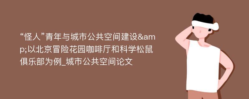 “怪人”青年与城市公共空间建设&以北京冒险花园咖啡厅和科学松鼠俱乐部为例_城市公共空间论文