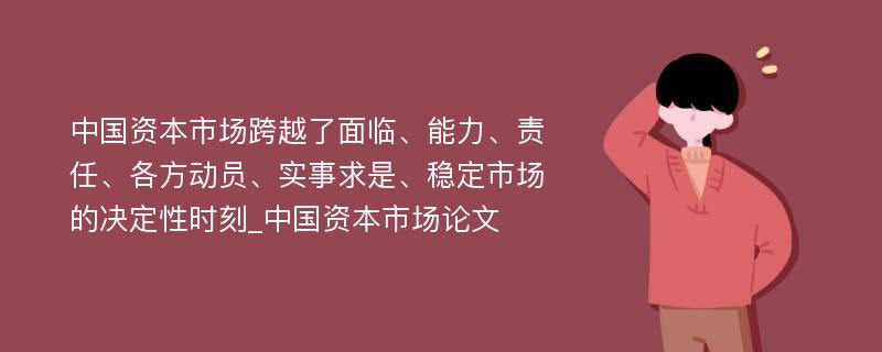 中国资本市场跨越了面临、能力、责任、各方动员、实事求是、稳定市场的决定性时刻_中国资本市场论文