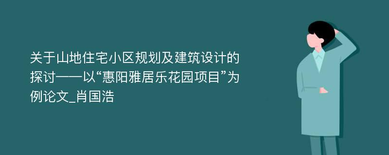 关于山地住宅小区规划及建筑设计的探讨——以“惠阳雅居乐花园项目”为例论文_肖国浩