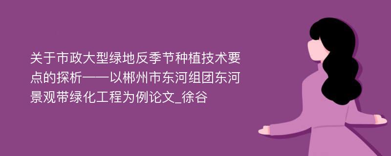 关于市政大型绿地反季节种植技术要点的探析——以郴州市东河组团东河景观带绿化工程为例论文_徐谷