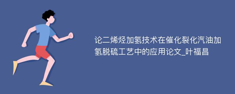 论二烯烃加氢技术在催化裂化汽油加氢脱硫工艺中的应用论文_叶福昌