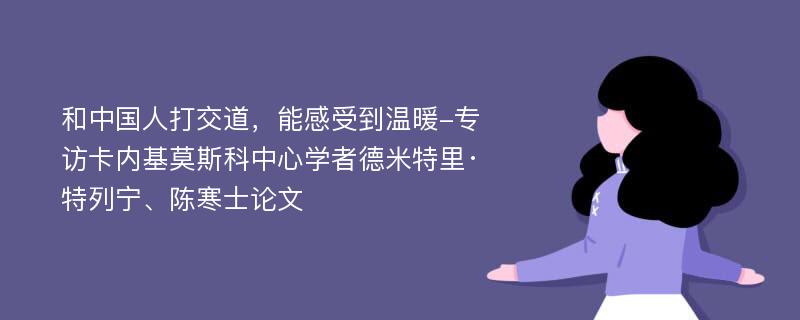 和中国人打交道，能感受到温暖-专访卡内基莫斯科中心学者德米特里·特列宁、陈寒士论文