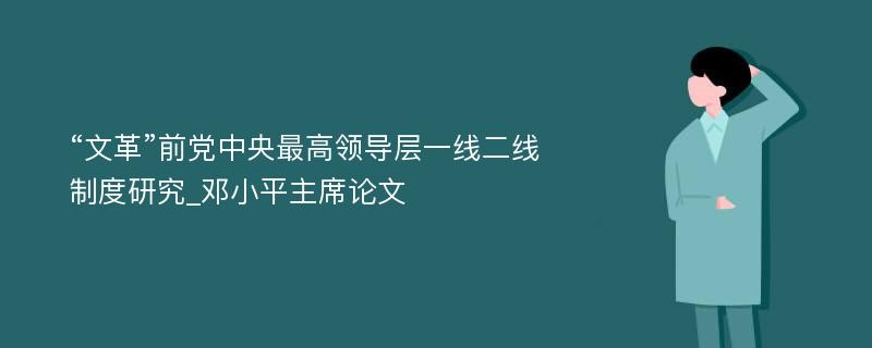 “文革”前党中央最高领导层一线二线制度研究_邓小平主席论文