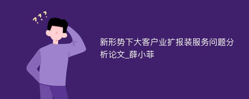 新形势下大客户业扩报装服务问题分析论文_薛小菲