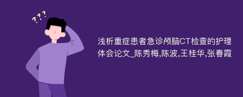 浅析重症患者急诊颅脑CT检查的护理体会论文_陈秀梅,陈波,王桂华,张春霞