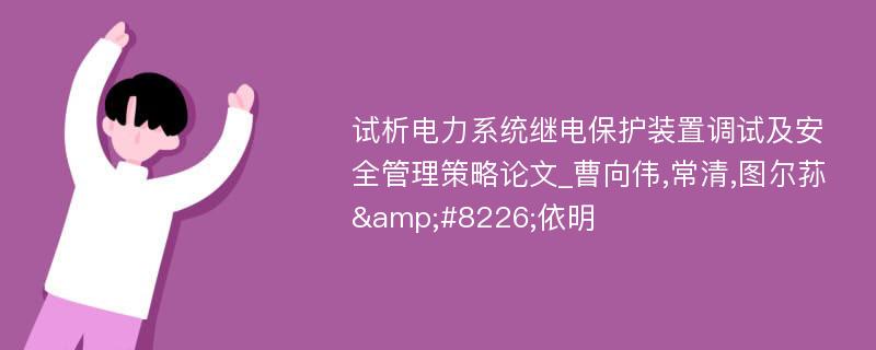 试析电力系统继电保护装置调试及安全管理策略论文_曹向伟,常清,图尔荪&#8226;依明