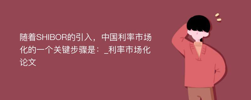 随着SHIBOR的引入，中国利率市场化的一个关键步骤是：_利率市场化论文