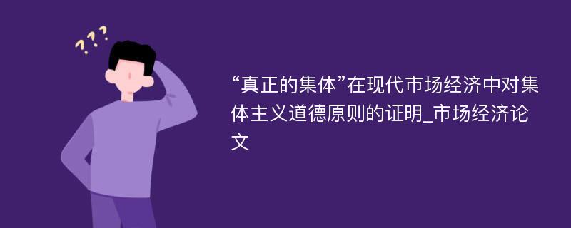 “真正的集体”在现代市场经济中对集体主义道德原则的证明_市场经济论文