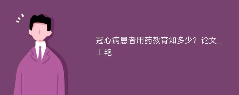 冠心病患者用药教育知多少？论文_王艳