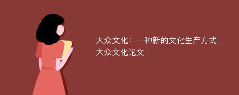 大众文化：一种新的文化生产方式_大众文化论文