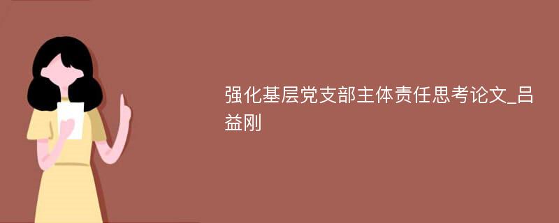 强化基层党支部主体责任思考论文_吕益刚