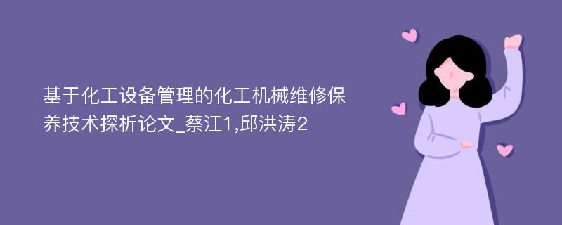 基于化工设备管理的化工机械维修保养技术探析论文_蔡江1,邱洪涛2