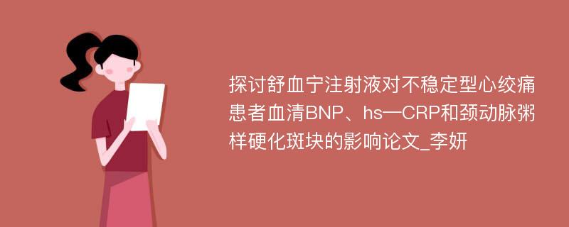 探讨舒血宁注射液对不稳定型心绞痛患者血清BNP、hs—CRP和颈动脉粥样硬化斑块的影响论文_李妍