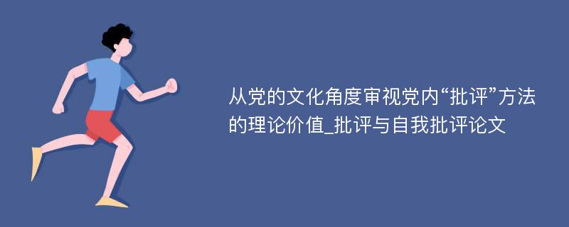 从党的文化角度审视党内“批评”方法的理论价值_批评与自我批评论文