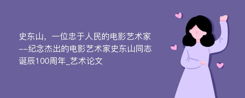 史东山，一位忠于人民的电影艺术家--纪念杰出的电影艺术家史东山同志诞辰100周年_艺术论文