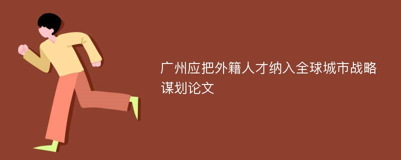 广州应把外籍人才纳入全球城市战略谋划论文