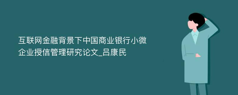 互联网金融背景下中国商业银行小微企业授信管理研究论文_吕康民