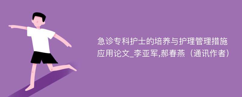 急诊专科护士的培养与护理管理措施应用论文_李亚军,郝春燕（通讯作者）