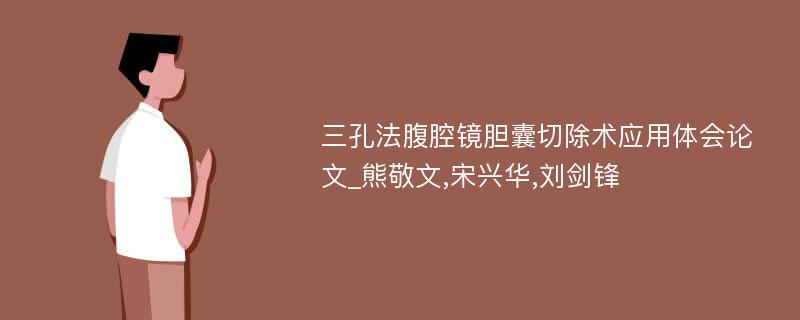 三孔法腹腔镜胆囊切除术应用体会论文_熊敬文,宋兴华,刘剑锋